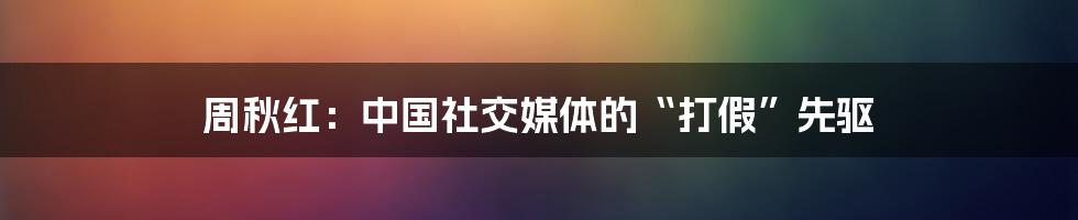 周秋红：中国社交媒体的“打假”先驱