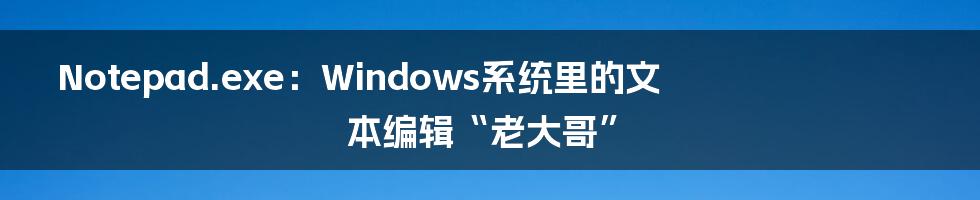 Notepad.exe：Windows系统里的文本编辑“老大哥”