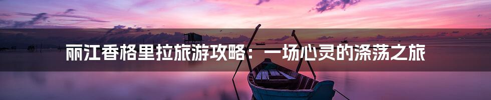 丽江香格里拉旅游攻略：一场心灵的涤荡之旅