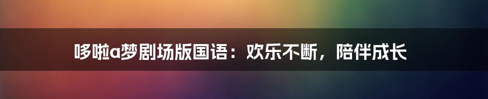 哆啦a梦剧场版国语：欢乐不断，陪伴成长