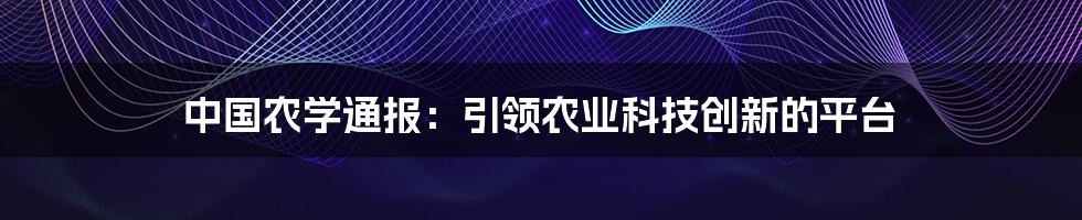 中国农学通报：引领农业科技创新的平台