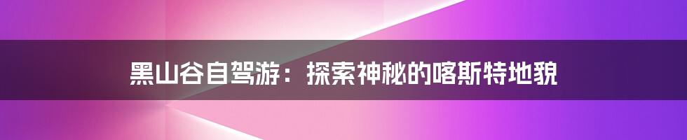 黑山谷自驾游：探索神秘的喀斯特地貌