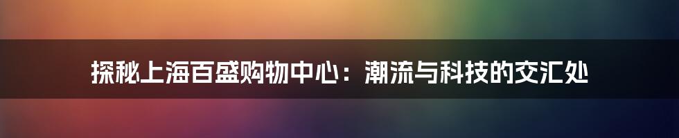 探秘上海百盛购物中心：潮流与科技的交汇处