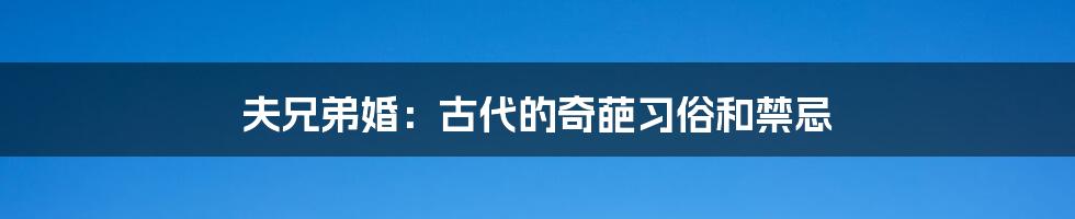 夫兄弟婚：古代的奇葩习俗和禁忌