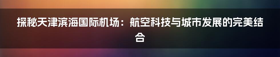 探秘天津滨海国际机场：航空科技与城市发展的完美结合