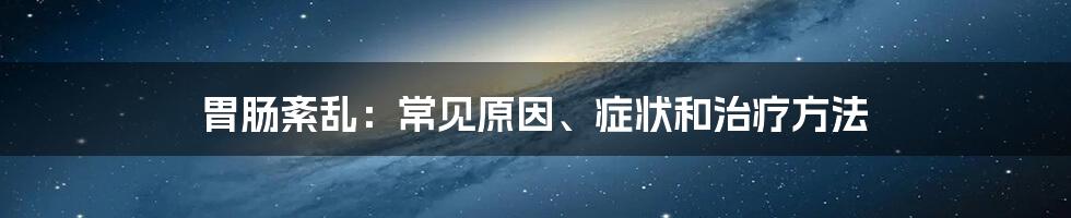 胃肠紊乱：常见原因、症状和治疗方法