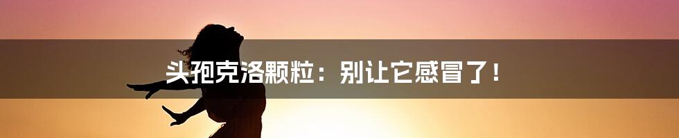 头孢克洛颗粒：别让它感冒了！