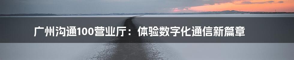 广州沟通100营业厅：体验数字化通信新篇章