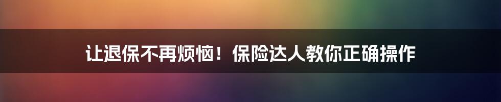 让退保不再烦恼！保险达人教你正确操作