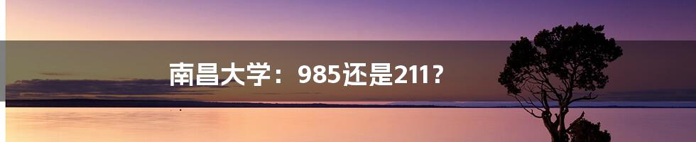 南昌大学：985还是211？