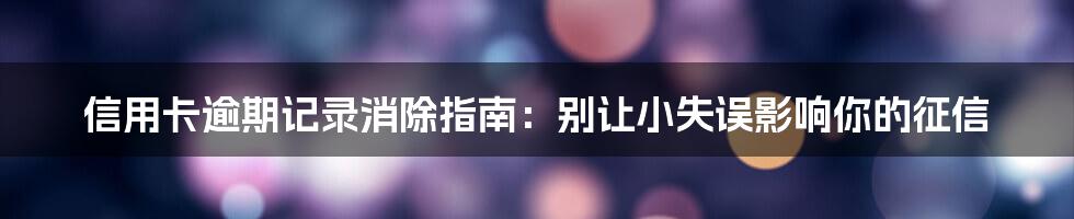 信用卡逾期记录消除指南：别让小失误影响你的征信