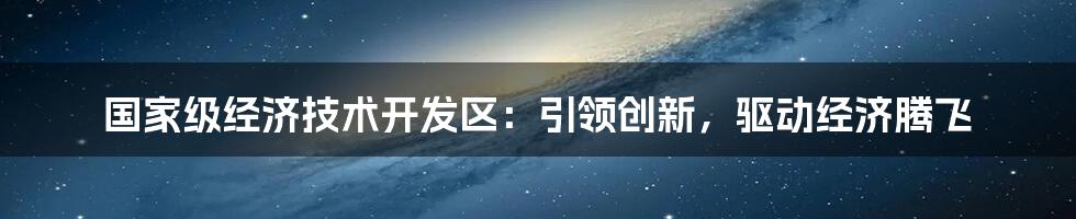 国家级经济技术开发区：引领创新，驱动经济腾飞