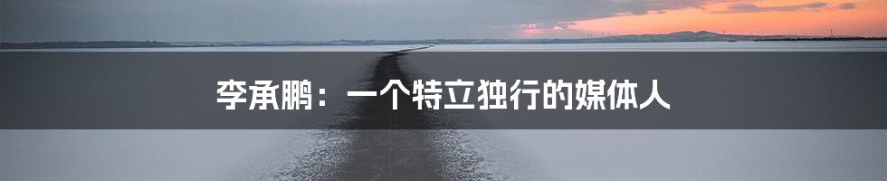 李承鹏：一个特立独行的媒体人