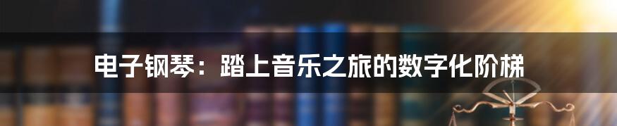 电子钢琴：踏上音乐之旅的数字化阶梯