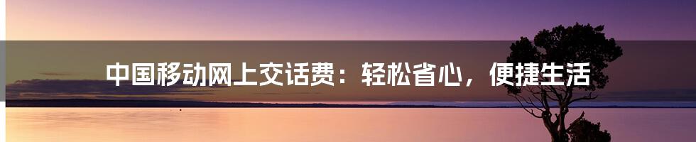 中国移动网上交话费：轻松省心，便捷生活