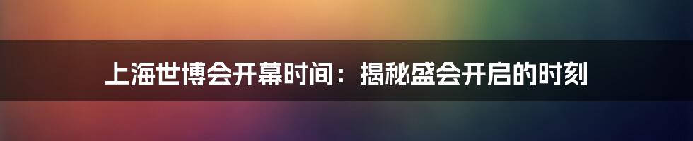 上海世博会开幕时间：揭秘盛会开启的时刻