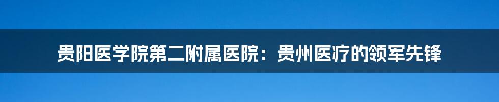 贵阳医学院第二附属医院：贵州医疗的领军先锋