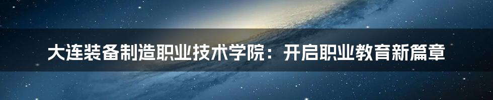 大连装备制造职业技术学院：开启职业教育新篇章