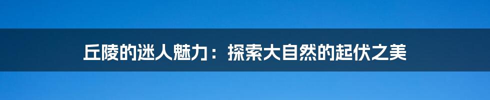 丘陵的迷人魅力：探索大自然的起伏之美