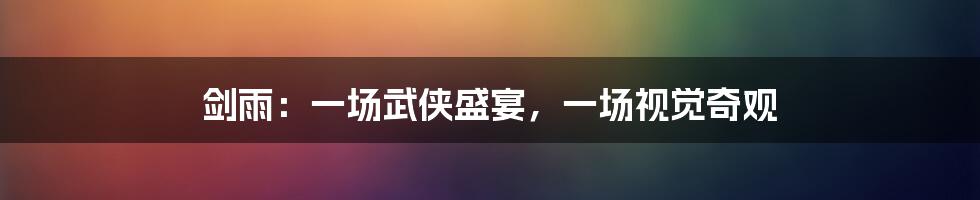 剑雨：一场武侠盛宴，一场视觉奇观