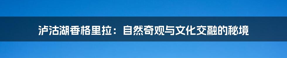 泸沽湖香格里拉：自然奇观与文化交融的秘境