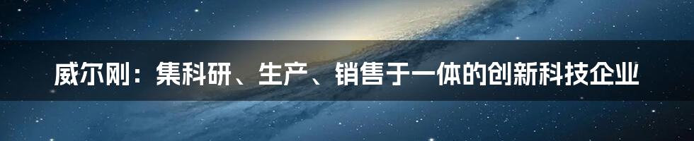 威尔刚：集科研、生产、销售于一体的创新科技企业