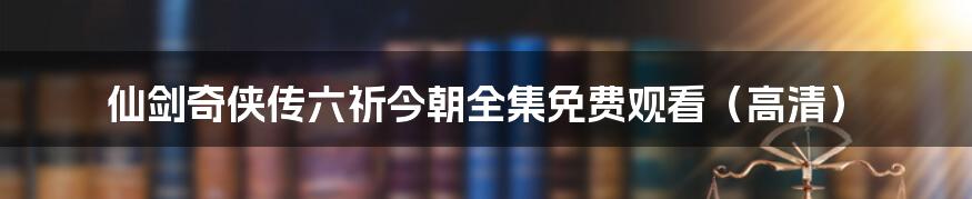 仙剑奇侠传六祈今朝全集免费观看（高清）