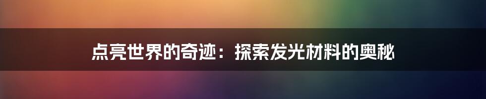 点亮世界的奇迹：探索发光材料的奥秘