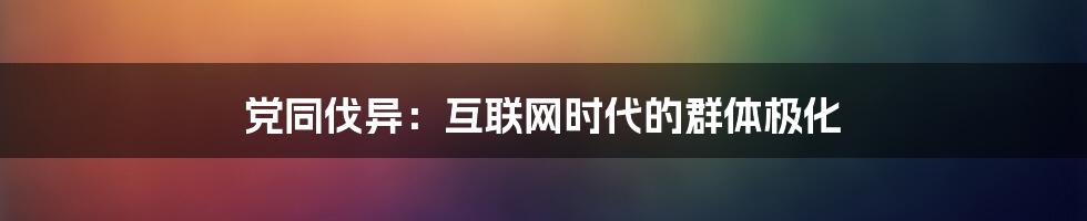 党同伐异：互联网时代的群体极化