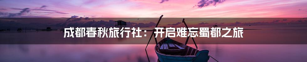 成都春秋旅行社：开启难忘蜀都之旅