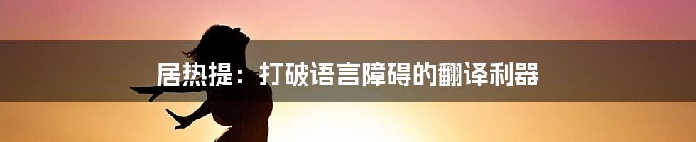 居热提：打破语言障碍的翻译利器