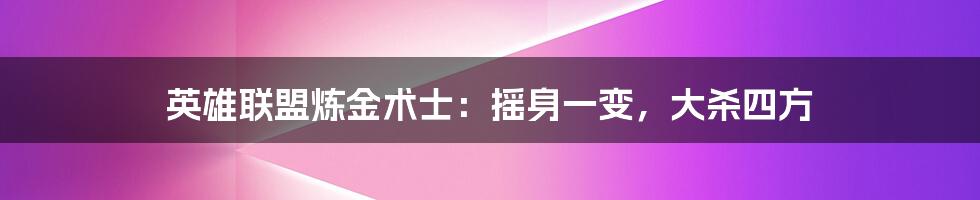 英雄联盟炼金术士：摇身一变，大杀四方