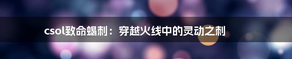 csol致命蝎刺：穿越火线中的灵动之刺