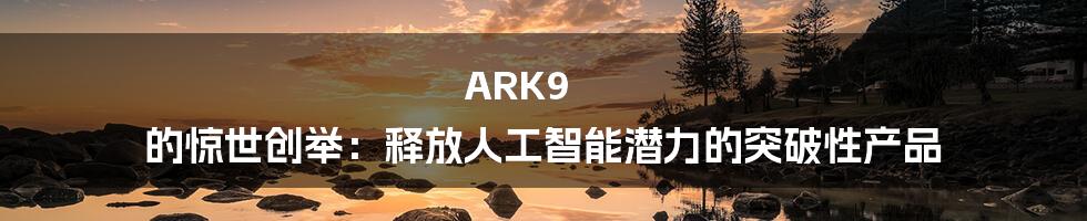 ARK9 的惊世创举：释放人工智能潜力的突破性产品