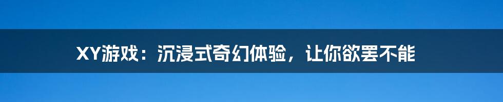 XY游戏：沉浸式奇幻体验，让你欲罢不能