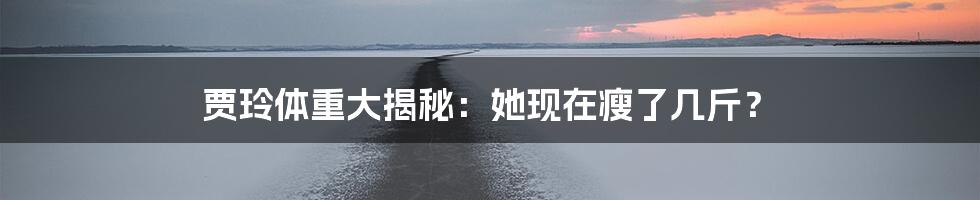 贾玲体重大揭秘：她现在瘦了几斤？