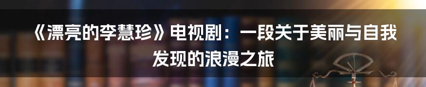 《漂亮的李慧珍》电视剧：一段关于美丽与自我发现的浪漫之旅