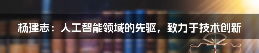 杨建志：人工智能领域的先驱，致力于技术创新