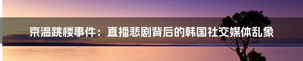 京温跳楼事件：直播悲剧背后的韩国社交媒体乱象