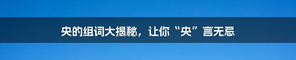 央的组词大揭秘，让你“央”言无忌