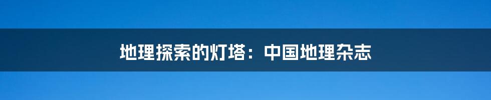 地理探索的灯塔：中国地理杂志