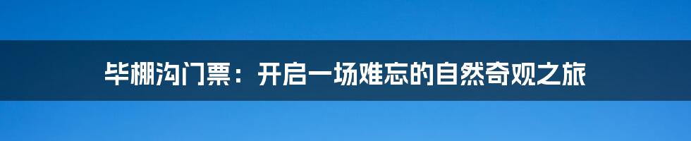 毕棚沟门票：开启一场难忘的自然奇观之旅