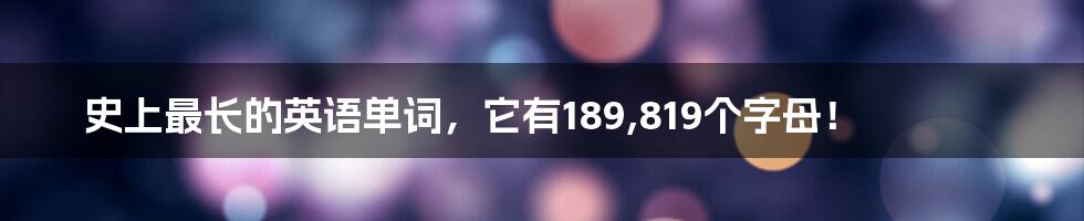 史上最长的英语单词，它有189,819个字母！