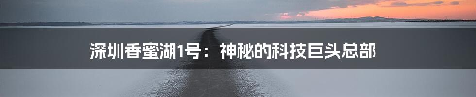 深圳香蜜湖1号：神秘的科技巨头总部