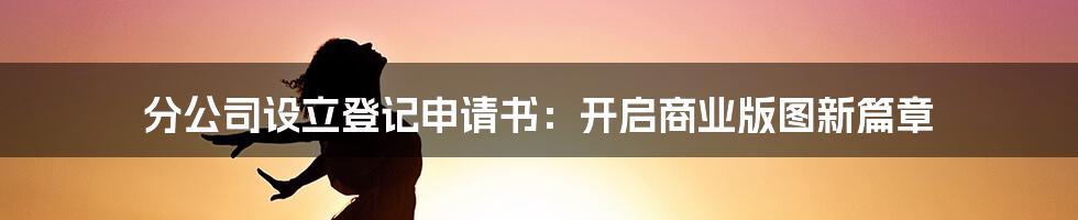 分公司设立登记申请书：开启商业版图新篇章