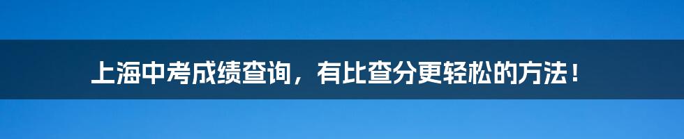 上海中考成绩查询，有比查分更轻松的方法！