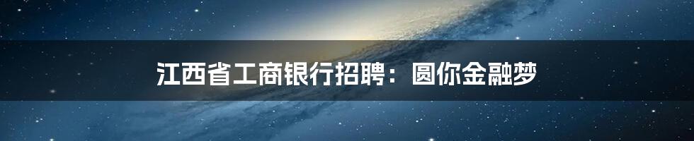 江西省工商银行招聘：圆你金融梦