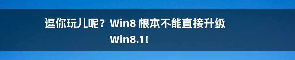 逗你玩儿呢？Win8 根本不能直接升级 Win8.1！