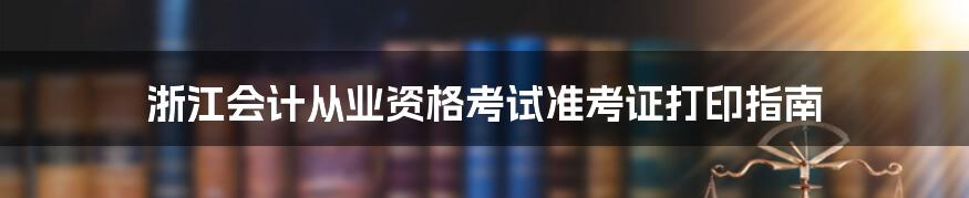 浙江会计从业资格考试准考证打印指南