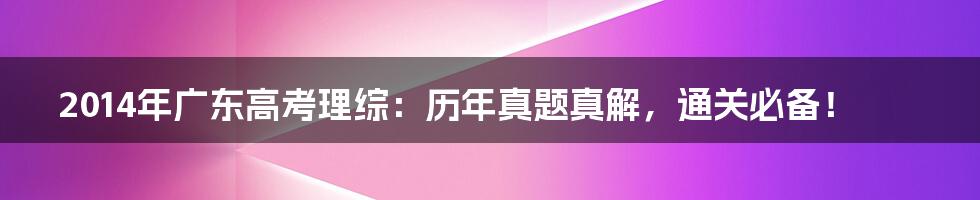 2014年广东高考理综：历年真题真解，通关必备！